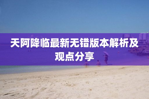 天阿降臨最新無(wú)錯(cuò)版本解析及觀點(diǎn)分享