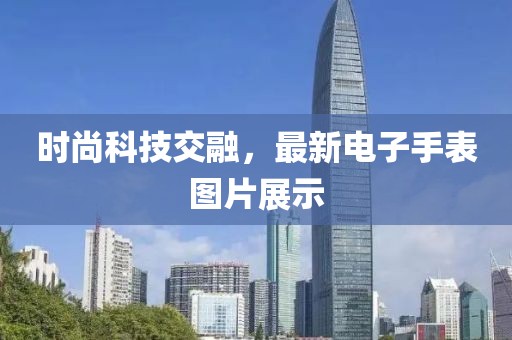時尚科技交融，最新電子手表圖片展示