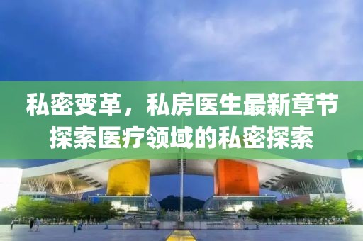 私密變革，私房醫(yī)生最新章節(jié)探索醫(yī)療領域的私密探索