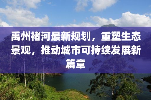 禹州褚河最新規(guī)劃，重塑生態(tài)景觀，推動城市可持續(xù)發(fā)展新篇章