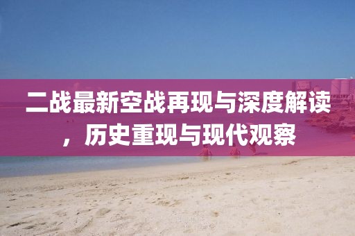二戰(zhàn)最新空戰(zhàn)再現(xiàn)與深度解讀，歷史重現(xiàn)與現(xiàn)代觀察
