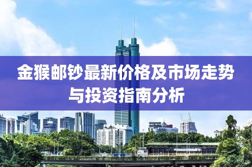 金猴郵鈔最新價(jià)格及市場走勢與投資指南分析