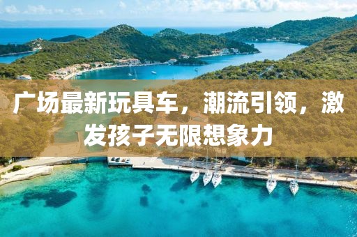 廣場(chǎng)最新玩具車，潮流引領(lǐng)，激發(fā)孩子無限想象力