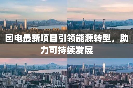 國電最新項(xiàng)目引領(lǐng)能源轉(zhuǎn)型，助力可持續(xù)發(fā)展