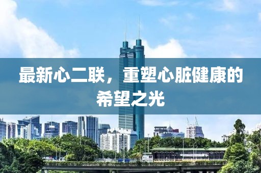 最新心二聯(lián)，重塑心臟健康的希望之光