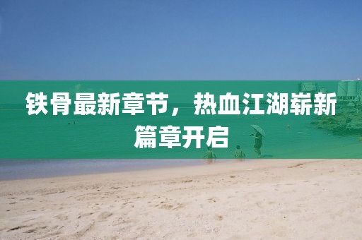 鐵骨最新章節(jié)，熱血江湖嶄新篇章開啟