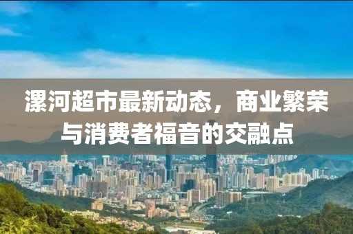 漯河超市最新動(dòng)態(tài)，商業(yè)繁榮與消費(fèi)者福音的交融點(diǎn)