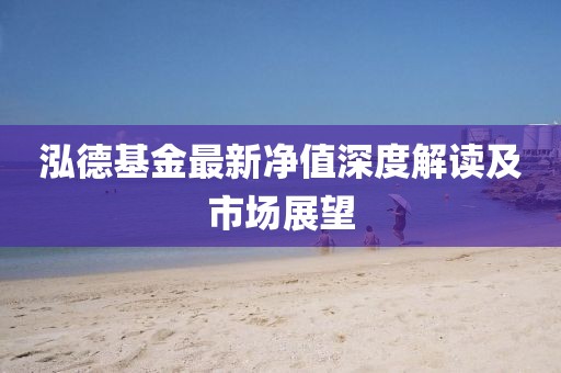 泓德基金最新凈值深度解讀及市場展望
