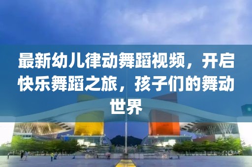 最新幼兒律動舞蹈視頻，開啟快樂舞蹈之旅，孩子們的舞動世界