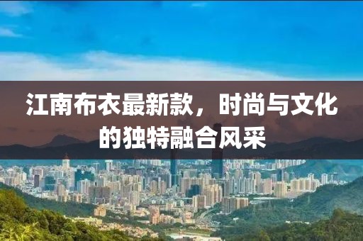 江南布衣最新款，時尚與文化的獨(dú)特融合風(fēng)采
