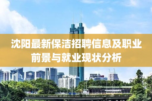 沈陽最新保潔招聘信息及職業(yè)前景與就業(yè)現(xiàn)狀分析