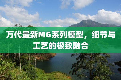 萬代最新MG系列模型，細(xì)節(jié)與工藝的極致融合
