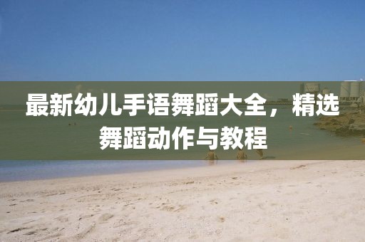 最新幼兒手語舞蹈大全，精選舞蹈動(dòng)作與教程