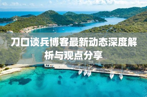 刀口談兵博客最新動態(tài)深度解析與觀點分享