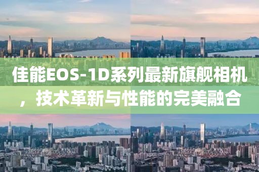 佳能EOS-1D系列最新旗艦相機，技術革新與性能的完美融合