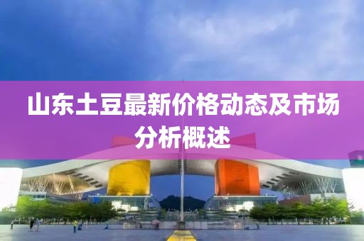 山東土豆最新價格動態(tài)及市場分析概述