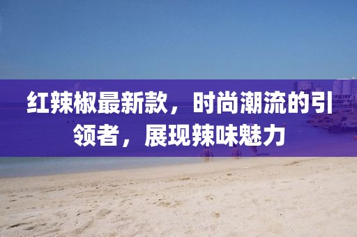 紅辣椒最新款，時(shí)尚潮流的引領(lǐng)者，展現(xiàn)辣味魅力