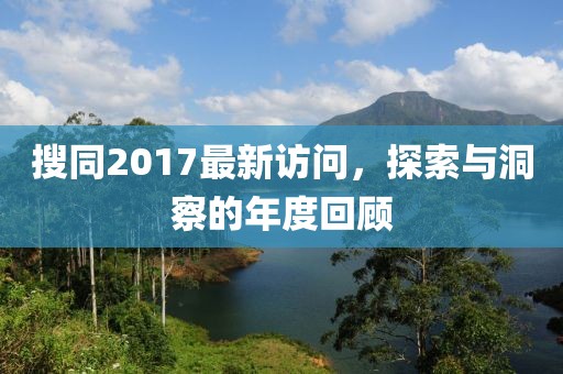 搜同2017最新訪問(wèn)，探索與洞察的年度回顧