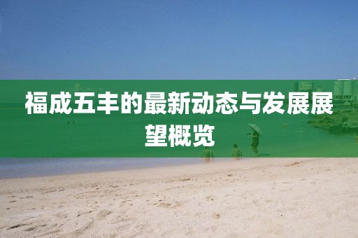 福成五豐的最新動(dòng)態(tài)與發(fā)展展望概覽