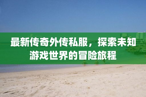 最新傳奇外傳私服，探索未知游戲世界的冒險(xiǎn)旅程