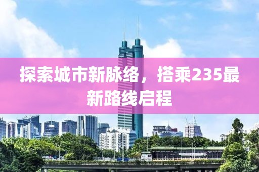 探索城市新脈絡(luò)，搭乘235最新路線啟程
