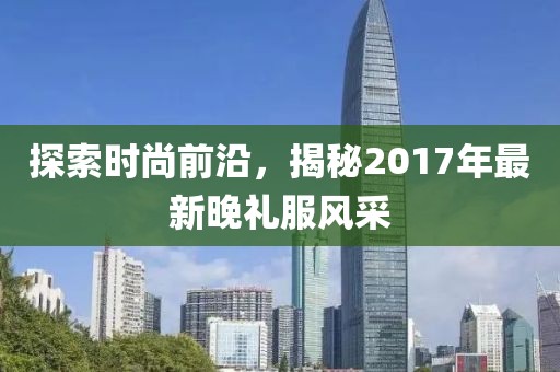 探索時(shí)尚前沿，揭秘2017年最新晚禮服風(fēng)采