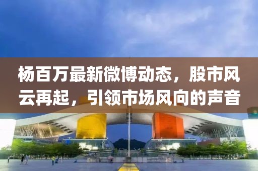 楊百萬最新微博動(dòng)態(tài)，股市風(fēng)云再起，引領(lǐng)市場(chǎng)風(fēng)向的聲音