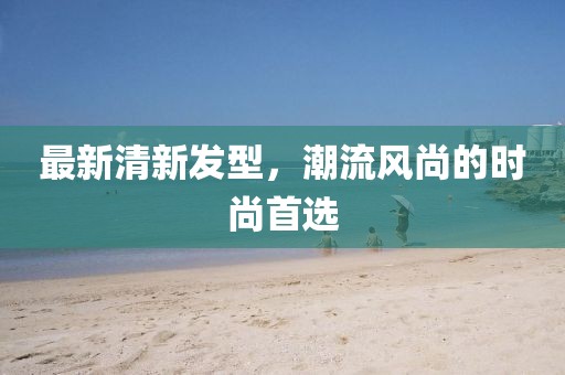 最新清新發(fā)型，潮流風(fēng)尚的時(shí)尚首選