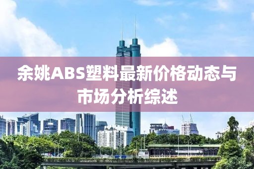 余姚ABS塑料最新價(jià)格動(dòng)態(tài)與市場(chǎng)分析綜述