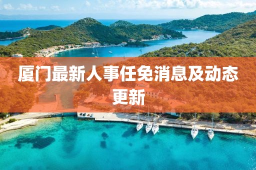 廈門最新人事任免消息及動(dòng)態(tài)更新