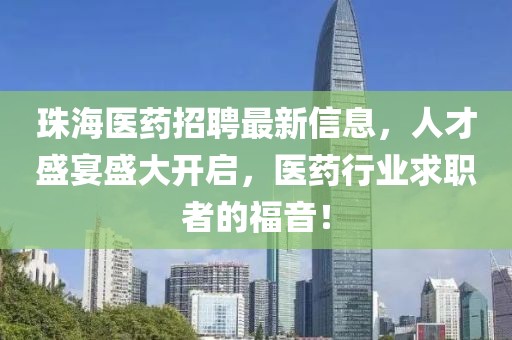 珠海醫(yī)藥招聘最新信息，人才盛宴盛大開(kāi)啟，醫(yī)藥行業(yè)求職者的福音！