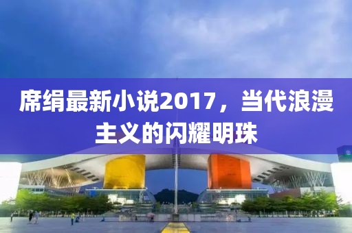 席絹最新小說2017，當代浪漫主義的閃耀明珠