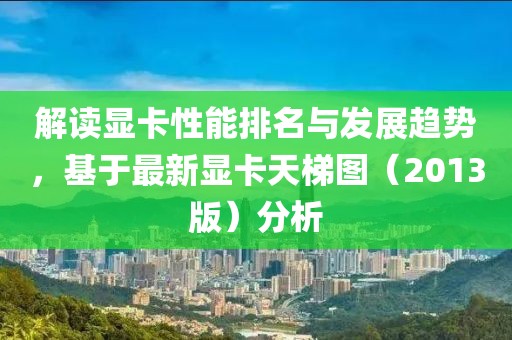 解讀顯卡性能排名與發(fā)展趨勢，基于最新顯卡天梯圖（2013版）分析
