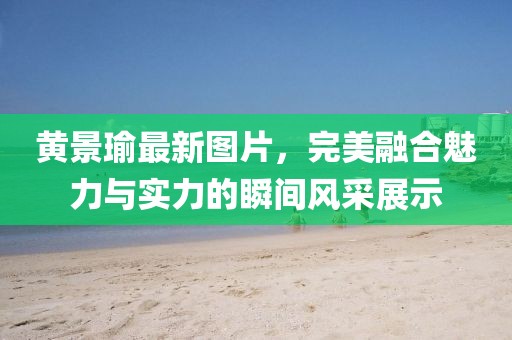 黃景瑜最新圖片，完美融合魅力與實(shí)力的瞬間風(fēng)采展示