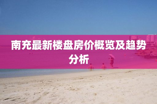 南充最新樓盤房價(jià)概覽及趨勢分析