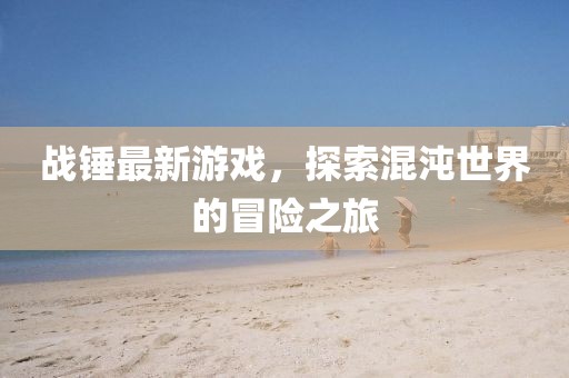 戰(zhàn)錘最新游戲，探索混沌世界的冒險(xiǎn)之旅