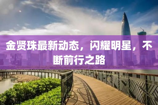 金賢珠最新動(dòng)態(tài)，閃耀明星，不斷前行之路