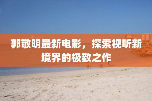 郭敬明最新電影，探索視聽新境界的極致之作