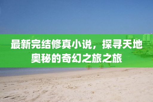 最新完結(jié)修真小說，探尋天地奧秘的奇幻之旅之旅