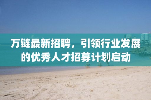 萬鏈最新招聘，引領(lǐng)行業(yè)發(fā)展的優(yōu)秀人才招募計劃啟動