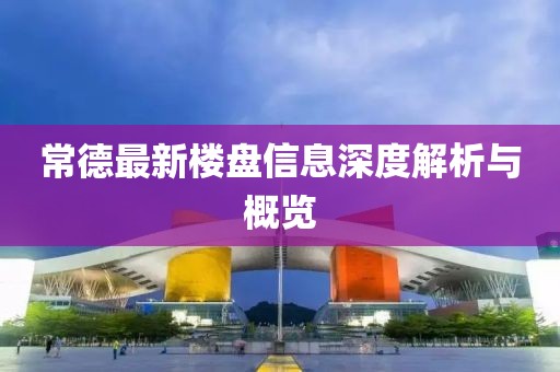 常德最新樓盤信息深度解析與概覽