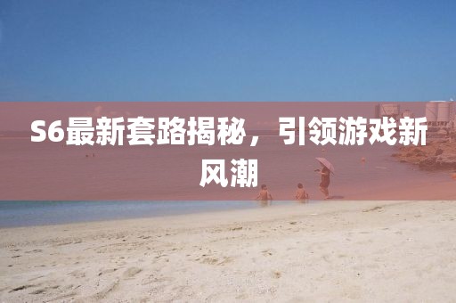 S6最新套路揭秘，引領(lǐng)游戲新風(fēng)潮
