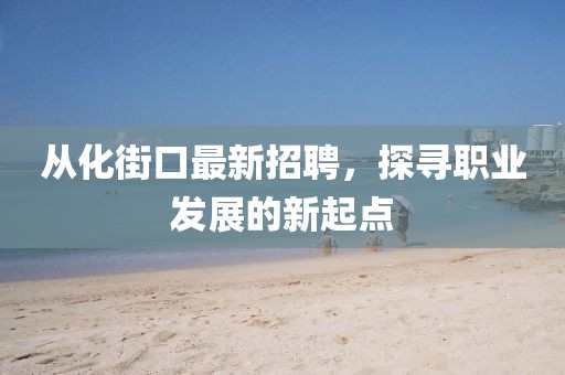 從化街口最新招聘，探尋職業(yè)發(fā)展的新起點(diǎn)