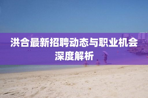 洪合最新招聘動態(tài)與職業(yè)機(jī)會深度解析