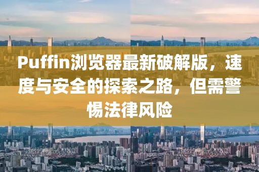 Puffin瀏覽器最新破解版，速度與安全的探索之路，但需警惕法律風(fēng)險(xiǎn)