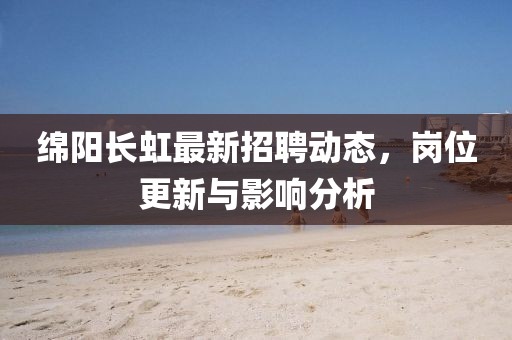 綿陽(yáng)長(zhǎng)虹最新招聘動(dòng)態(tài)，崗位更新與影響分析