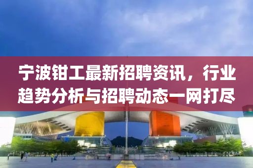 寧波鉗工最新招聘資訊，行業(yè)趨勢分析與招聘動態(tài)一網打盡