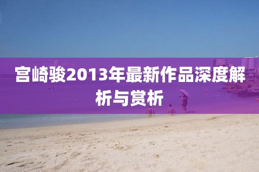 宮崎駿2013年最新作品深度解析與賞析