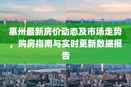 惠卅最新房?jī)r(jià)動(dòng)態(tài)及市場(chǎng)走勢(shì)，購(gòu)房指南與實(shí)時(shí)更新數(shù)據(jù)報(bào)告