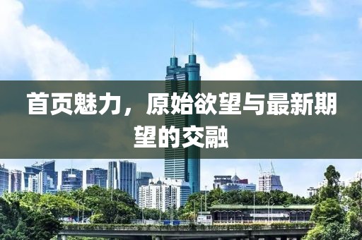 首頁(yè)魅力，原始欲望與最新期望的交融